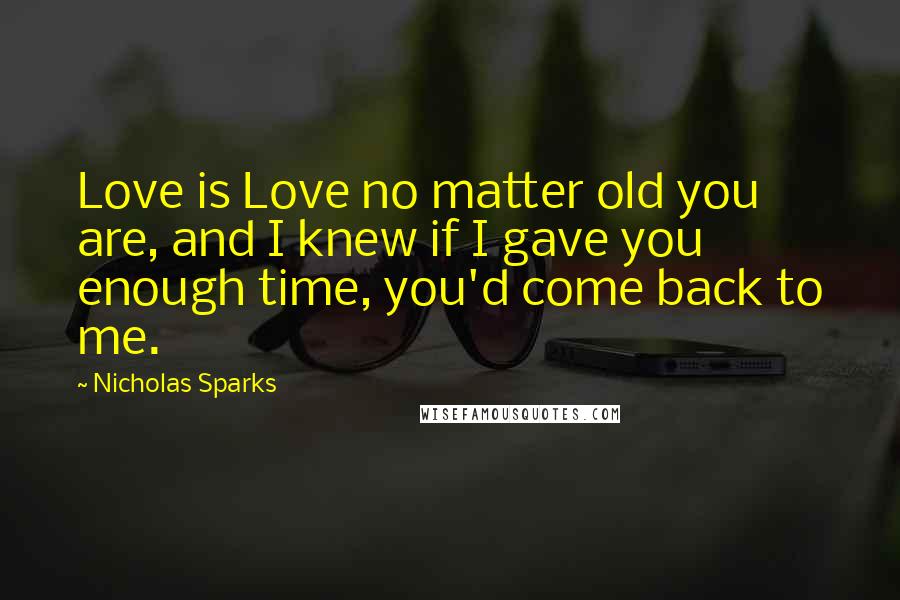 Nicholas Sparks Quotes: Love is Love no matter old you are, and I knew if I gave you enough time, you'd come back to me.