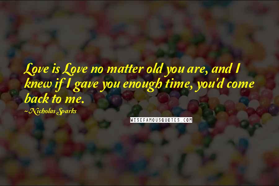 Nicholas Sparks Quotes: Love is Love no matter old you are, and I knew if I gave you enough time, you'd come back to me.