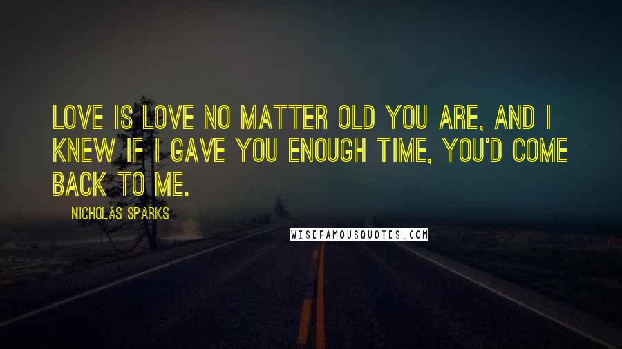 Nicholas Sparks Quotes: Love is Love no matter old you are, and I knew if I gave you enough time, you'd come back to me.