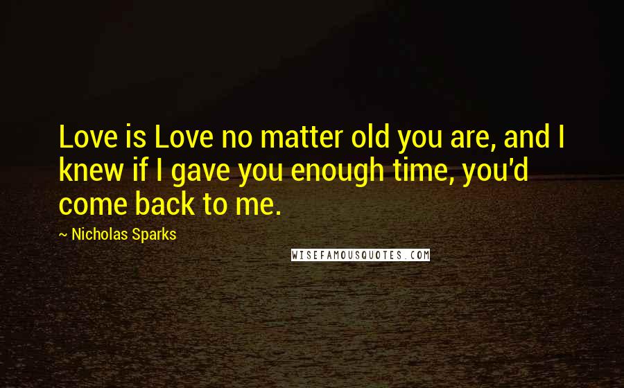 Nicholas Sparks Quotes: Love is Love no matter old you are, and I knew if I gave you enough time, you'd come back to me.