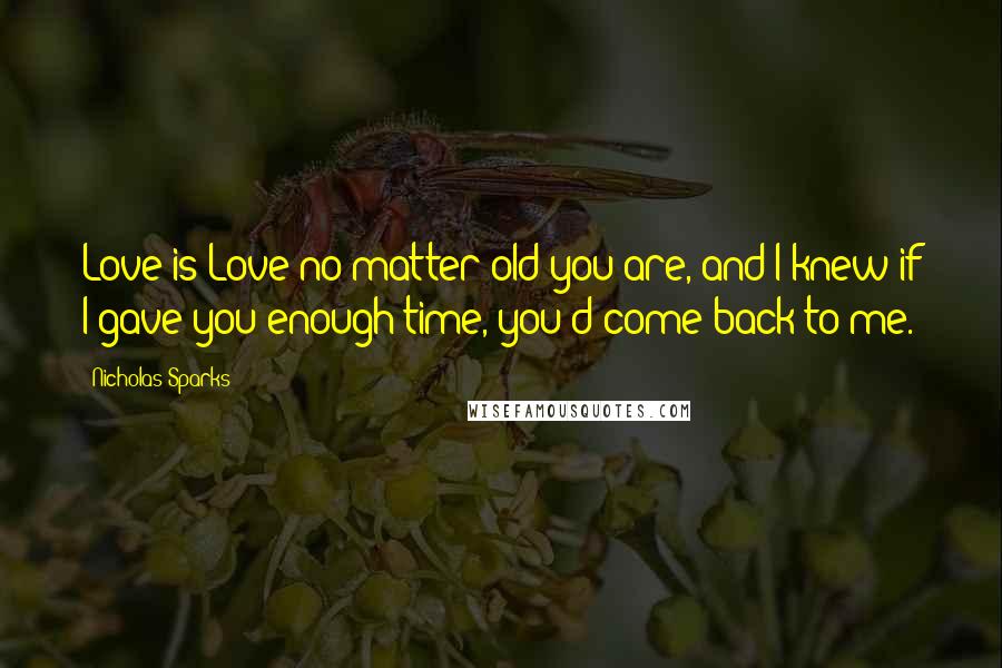 Nicholas Sparks Quotes: Love is Love no matter old you are, and I knew if I gave you enough time, you'd come back to me.