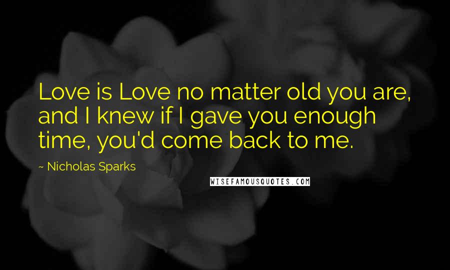 Nicholas Sparks Quotes: Love is Love no matter old you are, and I knew if I gave you enough time, you'd come back to me.