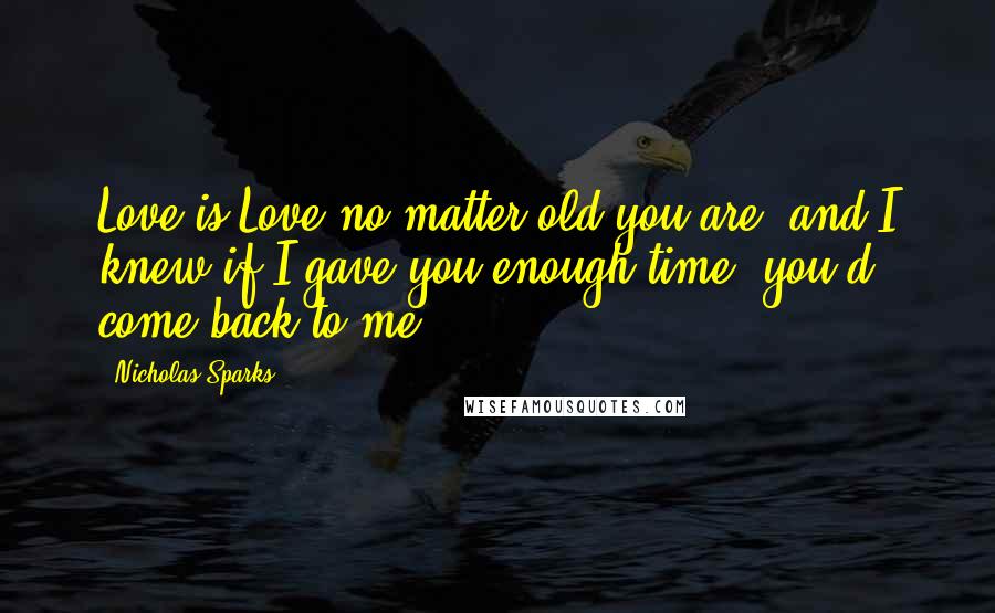 Nicholas Sparks Quotes: Love is Love no matter old you are, and I knew if I gave you enough time, you'd come back to me.