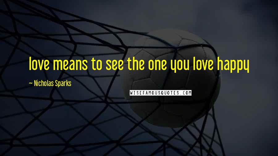 Nicholas Sparks Quotes: love means to see the one you love happy