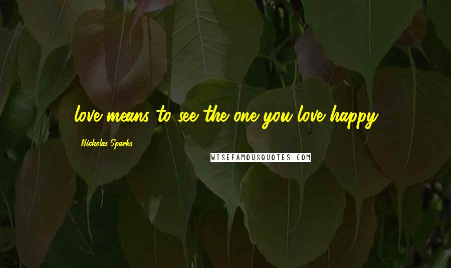 Nicholas Sparks Quotes: love means to see the one you love happy