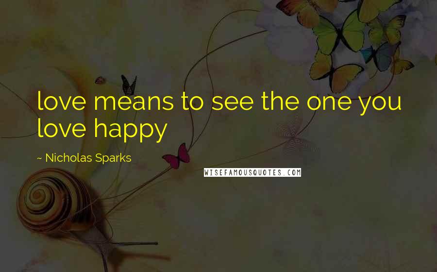 Nicholas Sparks Quotes: love means to see the one you love happy