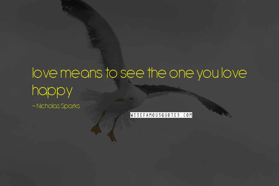 Nicholas Sparks Quotes: love means to see the one you love happy