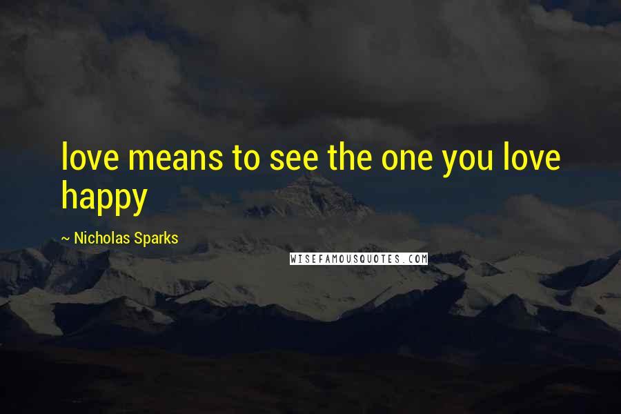 Nicholas Sparks Quotes: love means to see the one you love happy