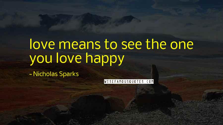 Nicholas Sparks Quotes: love means to see the one you love happy