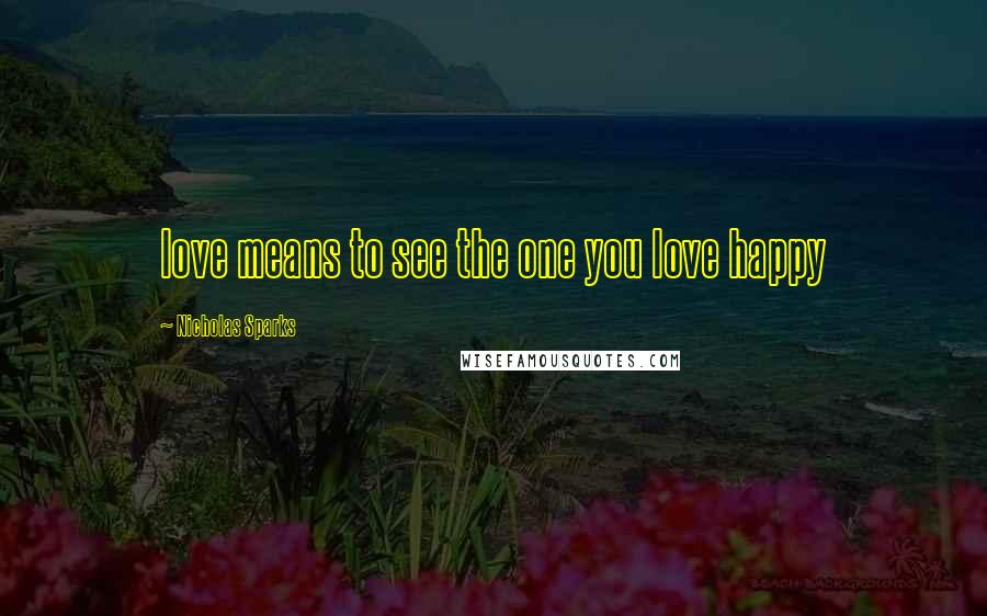 Nicholas Sparks Quotes: love means to see the one you love happy