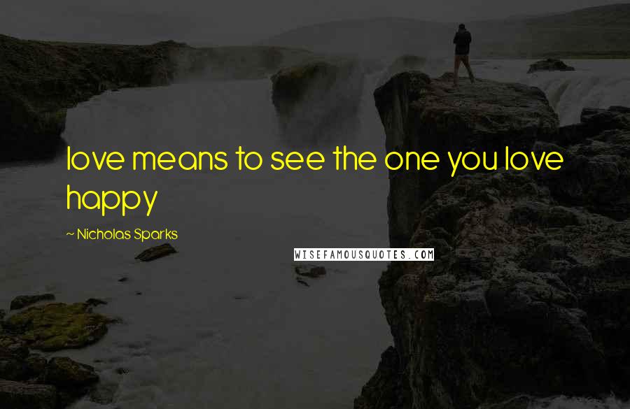 Nicholas Sparks Quotes: love means to see the one you love happy