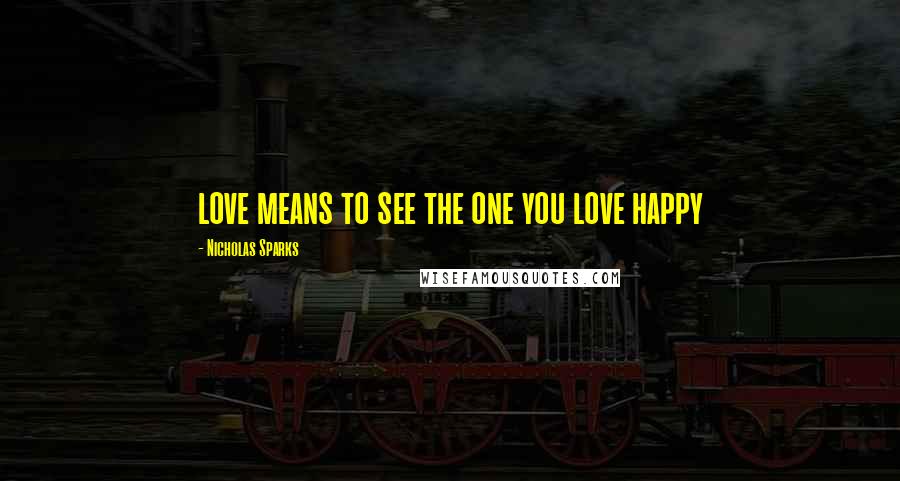 Nicholas Sparks Quotes: love means to see the one you love happy