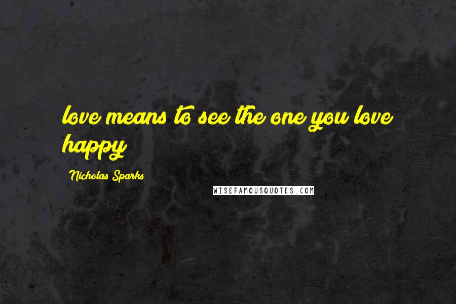 Nicholas Sparks Quotes: love means to see the one you love happy