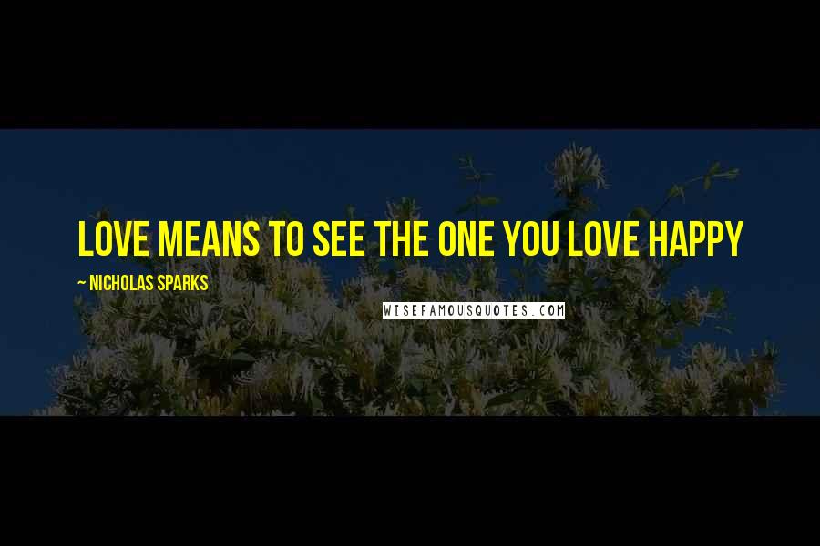 Nicholas Sparks Quotes: love means to see the one you love happy