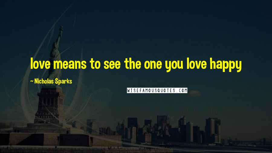 Nicholas Sparks Quotes: love means to see the one you love happy