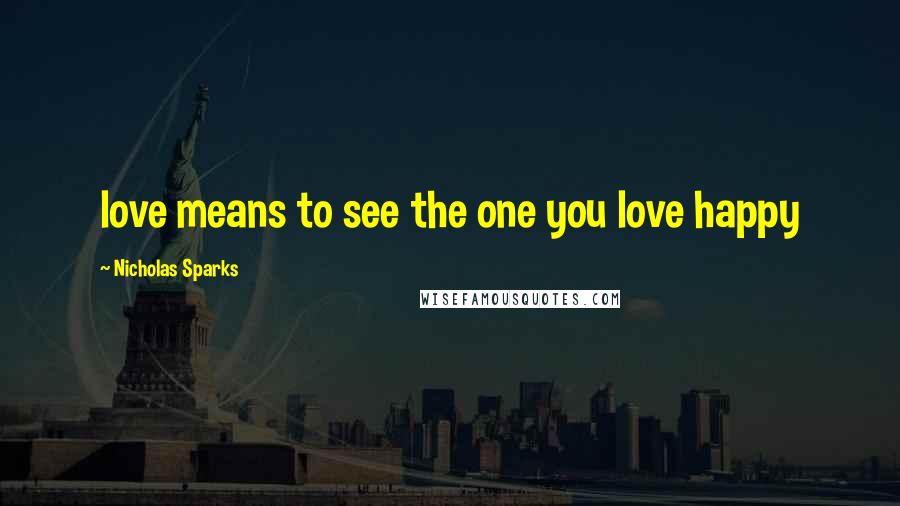 Nicholas Sparks Quotes: love means to see the one you love happy