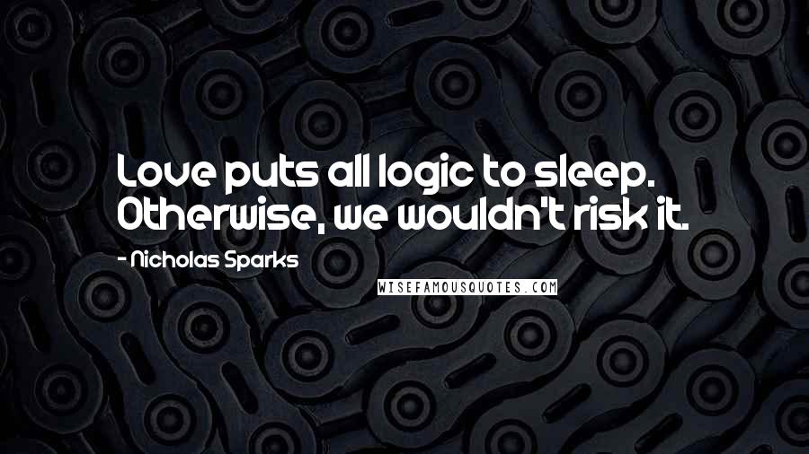 Nicholas Sparks Quotes: Love puts all logic to sleep. Otherwise, we wouldn't risk it.