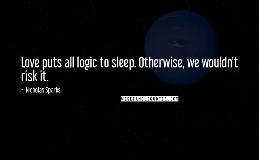 Nicholas Sparks Quotes: Love puts all logic to sleep. Otherwise, we wouldn't risk it.