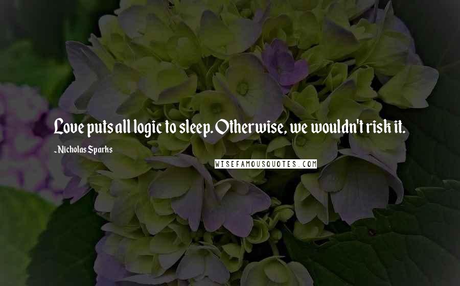 Nicholas Sparks Quotes: Love puts all logic to sleep. Otherwise, we wouldn't risk it.