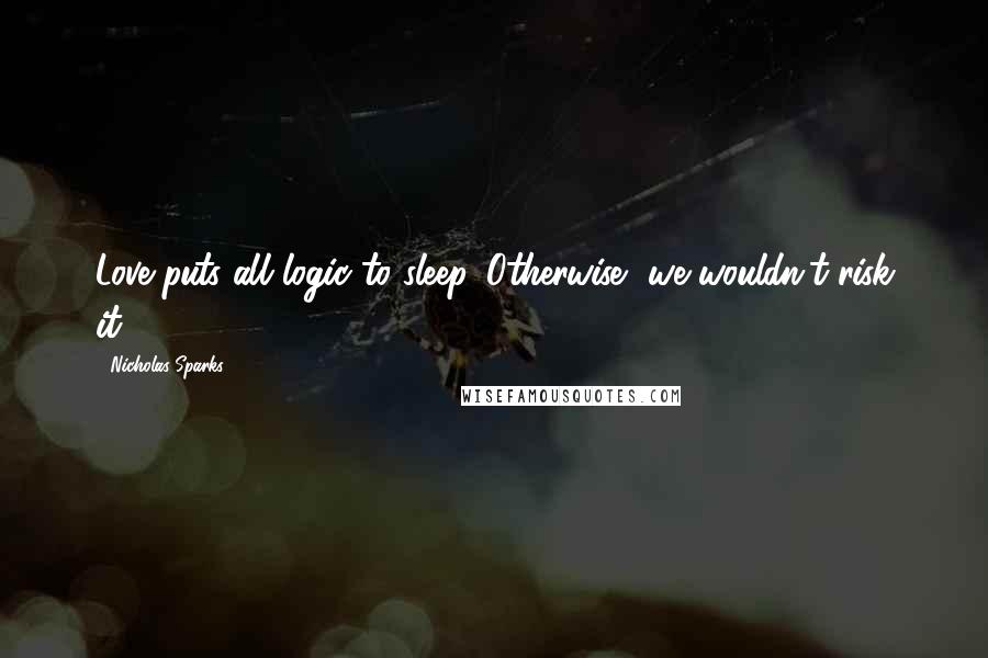 Nicholas Sparks Quotes: Love puts all logic to sleep. Otherwise, we wouldn't risk it.