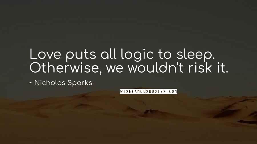 Nicholas Sparks Quotes: Love puts all logic to sleep. Otherwise, we wouldn't risk it.