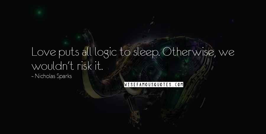 Nicholas Sparks Quotes: Love puts all logic to sleep. Otherwise, we wouldn't risk it.