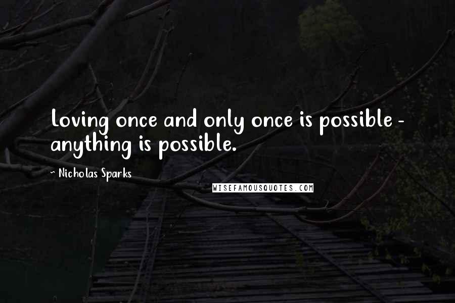 Nicholas Sparks Quotes: Loving once and only once is possible - anything is possible.