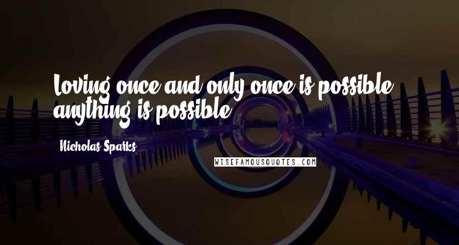 Nicholas Sparks Quotes: Loving once and only once is possible - anything is possible.