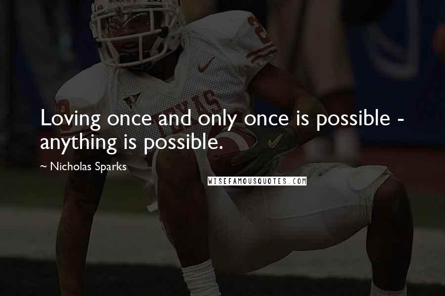 Nicholas Sparks Quotes: Loving once and only once is possible - anything is possible.