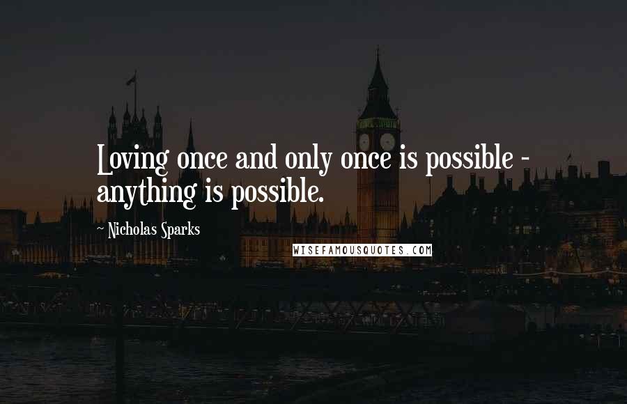 Nicholas Sparks Quotes: Loving once and only once is possible - anything is possible.