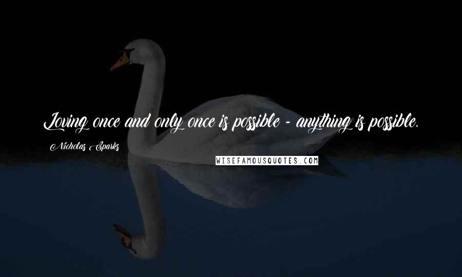 Nicholas Sparks Quotes: Loving once and only once is possible - anything is possible.