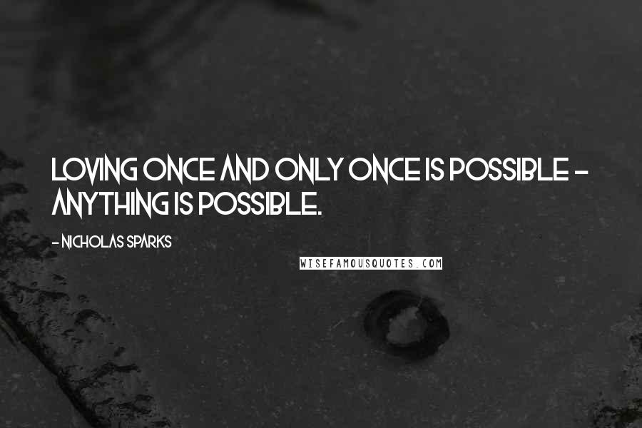 Nicholas Sparks Quotes: Loving once and only once is possible - anything is possible.