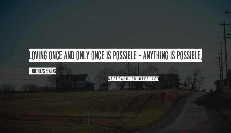 Nicholas Sparks Quotes: Loving once and only once is possible - anything is possible.