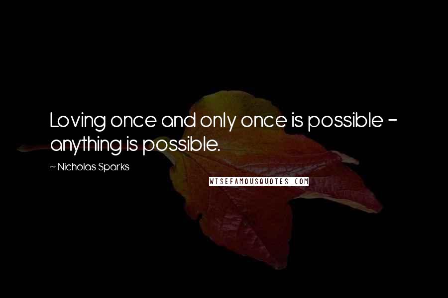 Nicholas Sparks Quotes: Loving once and only once is possible - anything is possible.