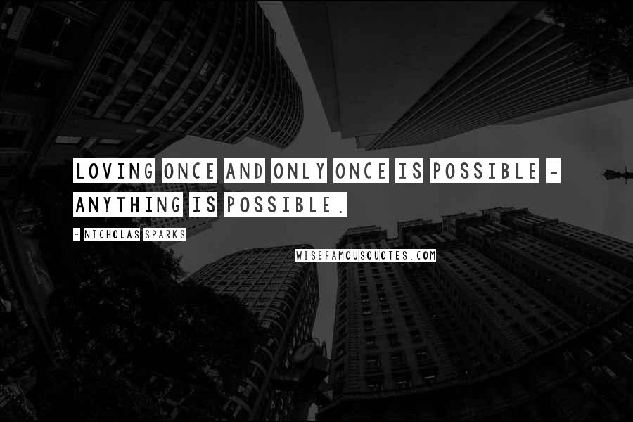 Nicholas Sparks Quotes: Loving once and only once is possible - anything is possible.