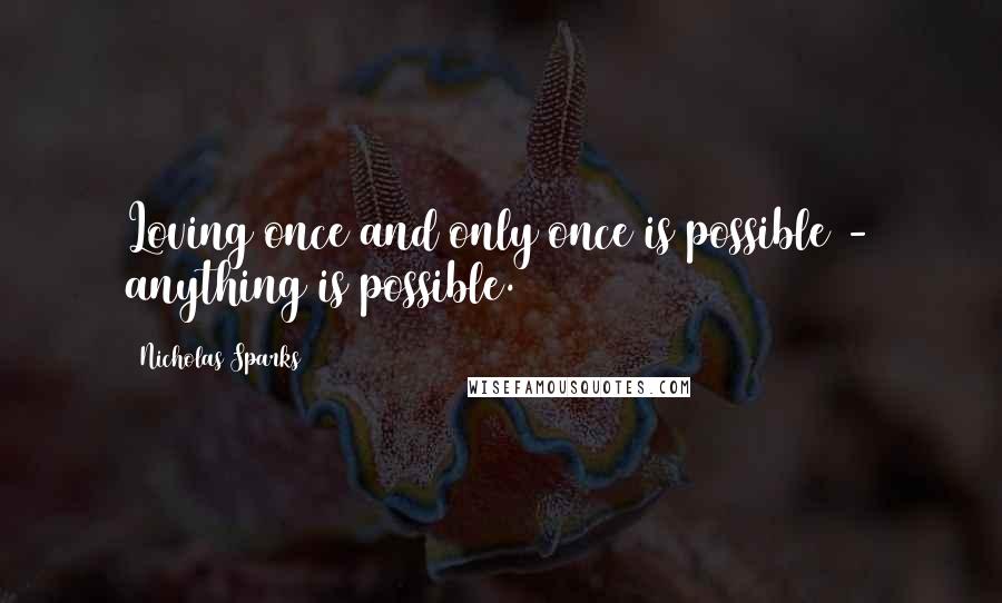 Nicholas Sparks Quotes: Loving once and only once is possible - anything is possible.