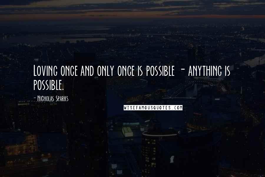 Nicholas Sparks Quotes: Loving once and only once is possible - anything is possible.