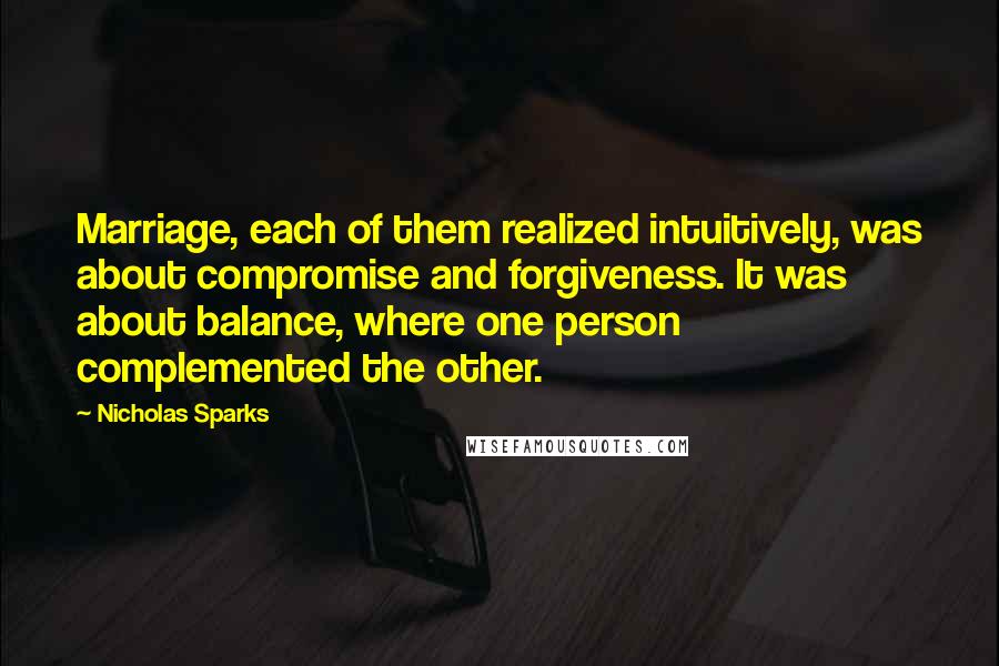Nicholas Sparks Quotes: Marriage, each of them realized intuitively, was about compromise and forgiveness. It was about balance, where one person complemented the other.
