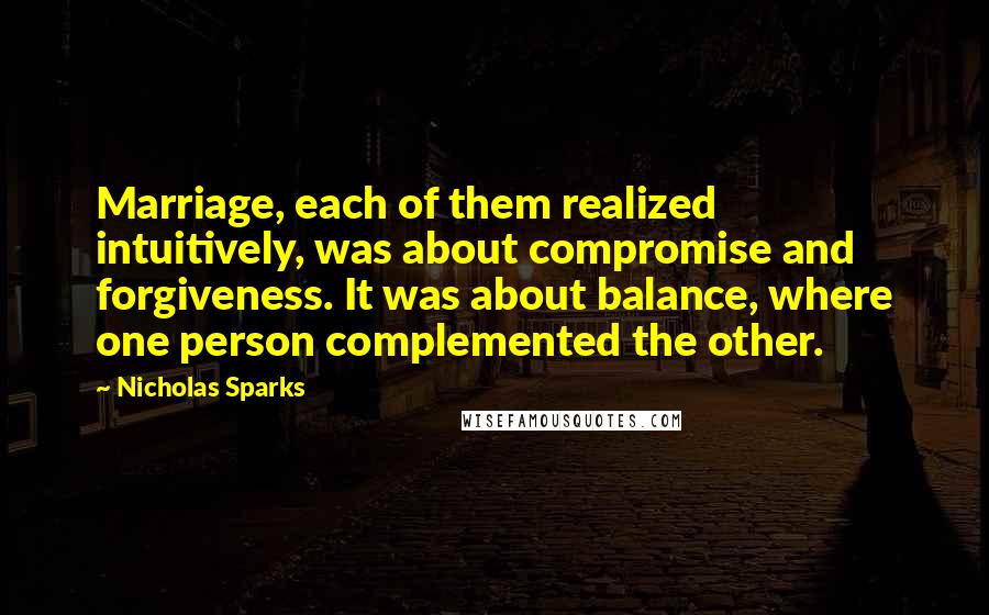 Nicholas Sparks Quotes: Marriage, each of them realized intuitively, was about compromise and forgiveness. It was about balance, where one person complemented the other.