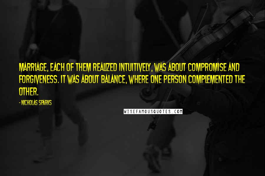 Nicholas Sparks Quotes: Marriage, each of them realized intuitively, was about compromise and forgiveness. It was about balance, where one person complemented the other.