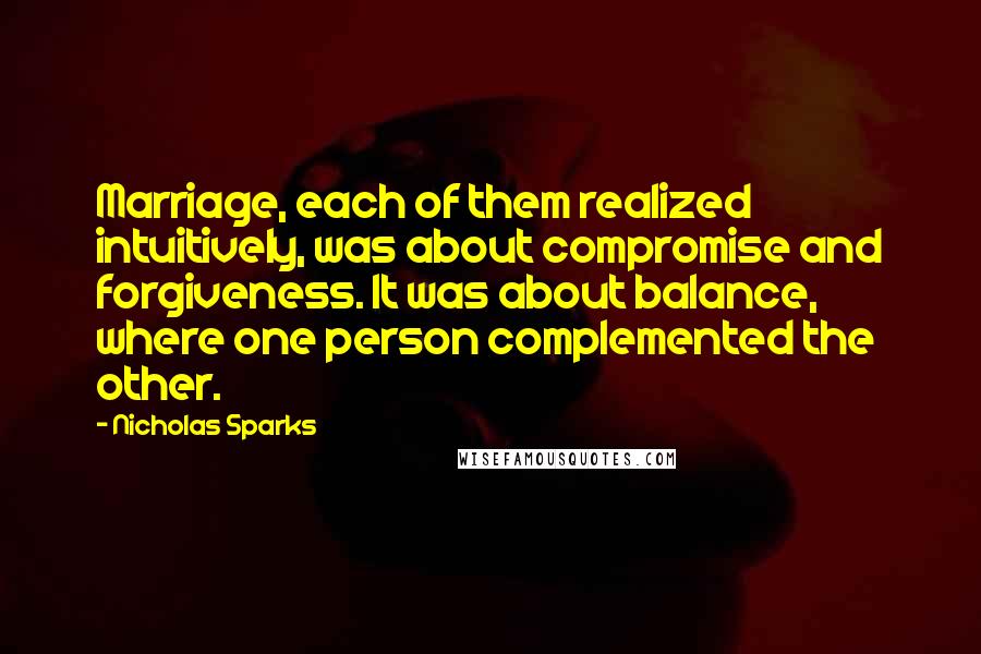 Nicholas Sparks Quotes: Marriage, each of them realized intuitively, was about compromise and forgiveness. It was about balance, where one person complemented the other.