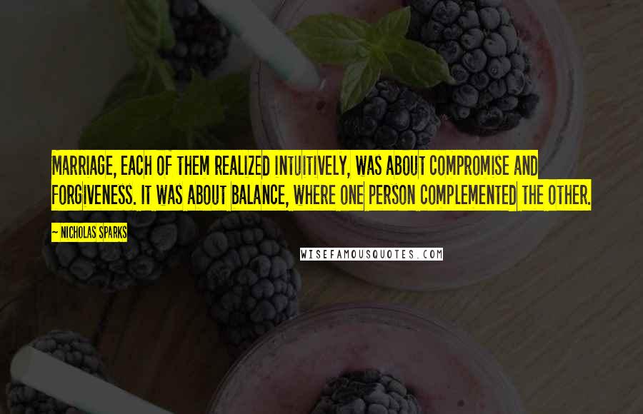 Nicholas Sparks Quotes: Marriage, each of them realized intuitively, was about compromise and forgiveness. It was about balance, where one person complemented the other.