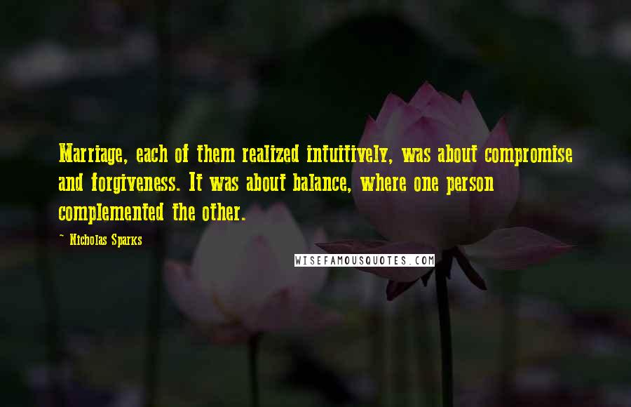 Nicholas Sparks Quotes: Marriage, each of them realized intuitively, was about compromise and forgiveness. It was about balance, where one person complemented the other.