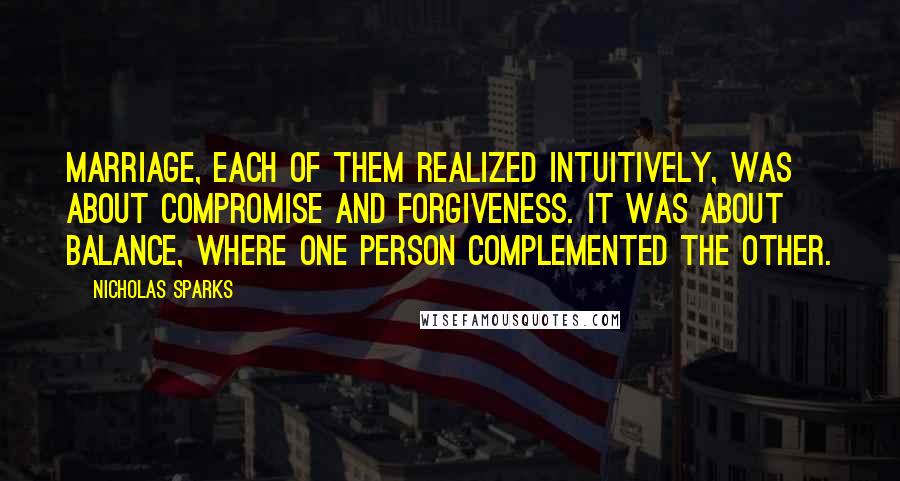 Nicholas Sparks Quotes: Marriage, each of them realized intuitively, was about compromise and forgiveness. It was about balance, where one person complemented the other.