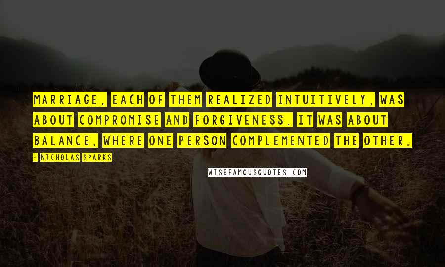 Nicholas Sparks Quotes: Marriage, each of them realized intuitively, was about compromise and forgiveness. It was about balance, where one person complemented the other.