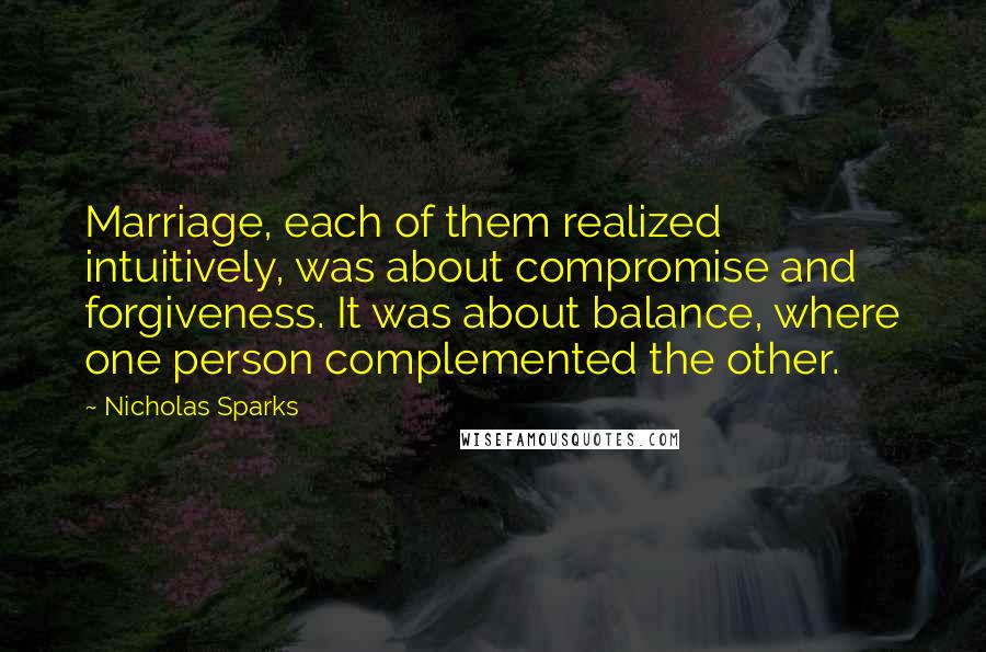 Nicholas Sparks Quotes: Marriage, each of them realized intuitively, was about compromise and forgiveness. It was about balance, where one person complemented the other.