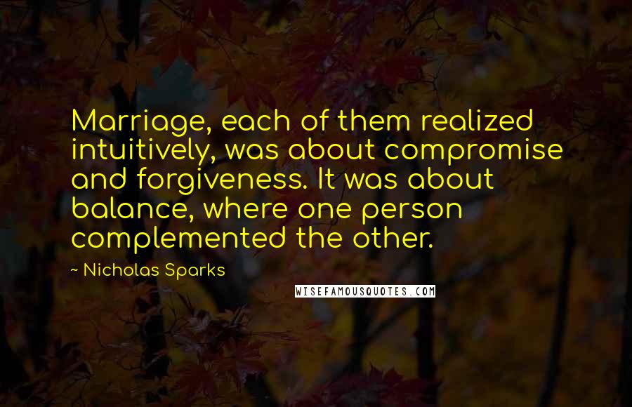 Nicholas Sparks Quotes: Marriage, each of them realized intuitively, was about compromise and forgiveness. It was about balance, where one person complemented the other.