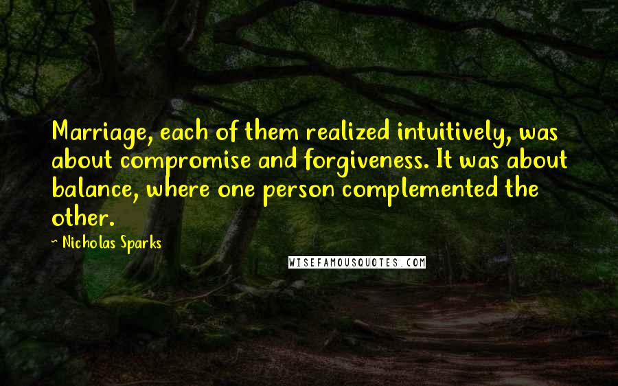 Nicholas Sparks Quotes: Marriage, each of them realized intuitively, was about compromise and forgiveness. It was about balance, where one person complemented the other.