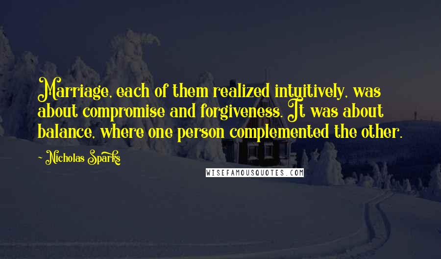 Nicholas Sparks Quotes: Marriage, each of them realized intuitively, was about compromise and forgiveness. It was about balance, where one person complemented the other.