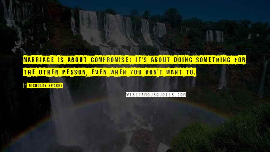 Nicholas Sparks Quotes: Marriage is about compromise; it's about doing something for the other person, even when you don't want to.